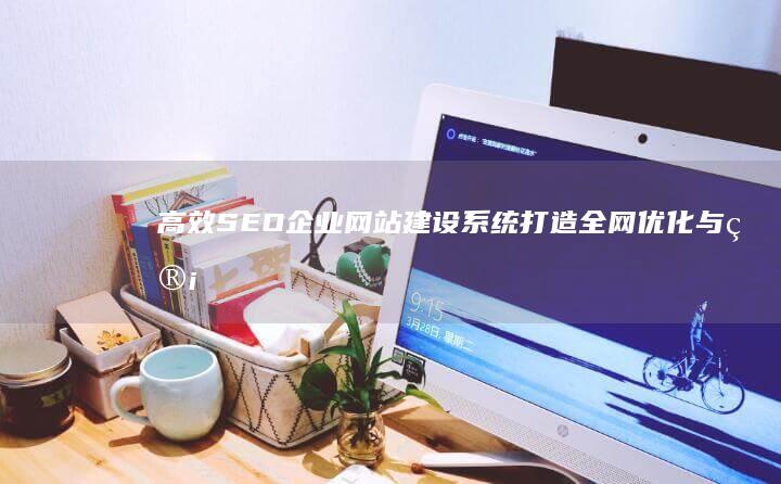 高效SEO企业网站建设系统：打造全网优化与管理的强大平台